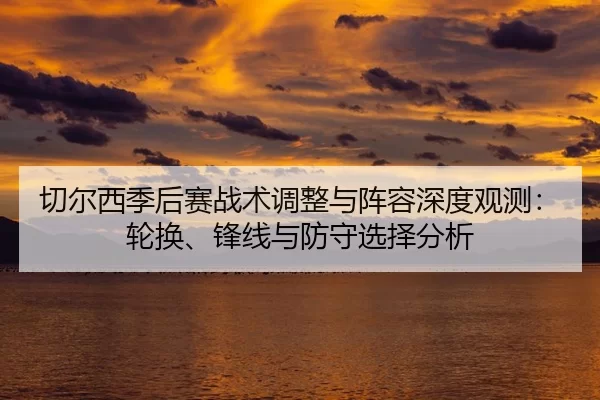 qie-er-xi-ji-hou-sai-zhan-shu-tiao-zheng-yu-zhen-rong-shen-du-guan-ce-lun-huan-feng-xian-yu-fang-shou-xuan-ze-fen-xi-2-957.jpg