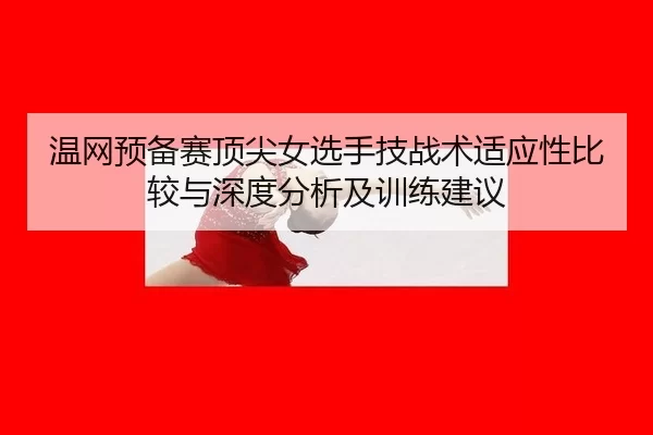 温网预备赛顶尖女选手技战术适应性比较与深度分析及训练建议