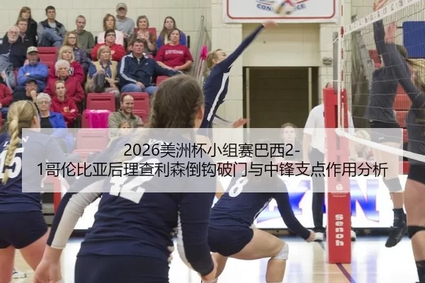 2026美洲杯小组赛巴西2-1哥伦比亚后理查利森倒钩破门与中锋支点作用分析