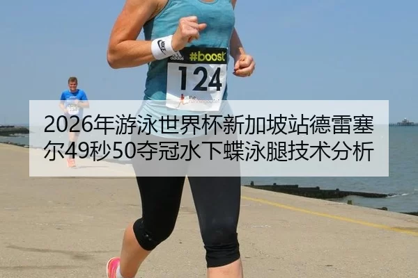 2026年游泳世界杯新加坡站德雷塞尔49秒50夺冠水下蝶泳腿技术分析