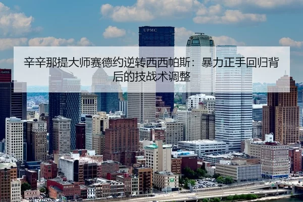 辛辛那提大师赛德约逆转西西帕斯：暴力正手回归背后的技战术调整