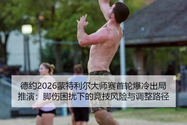 德约2026蒙特利尔大师赛首轮爆冷出局推演：脚伤困扰下的竞技风险与调整路径
